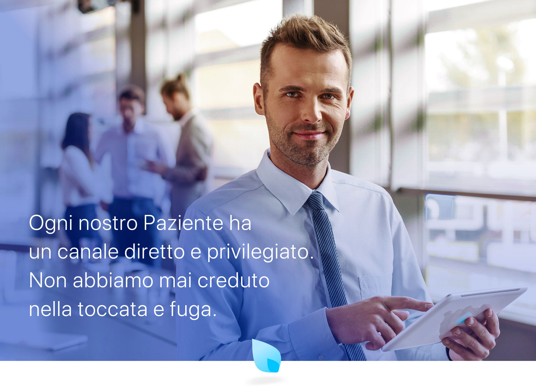 Ogni nostro Paziente ha un canale diretto e privilegiato. Non abbiamo mai creduto nella toccata e fuga.