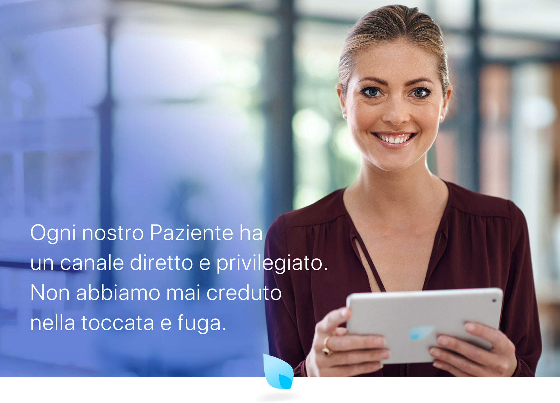 Ogni nostro Paziente ha un canale diretto e privilegiato. Non abbiamo mai creduto nella toccata e fuga.